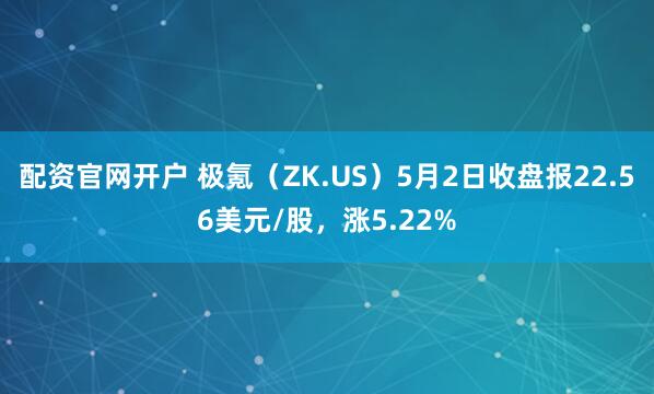 配资官网开户 极氪（ZK.US）5月2日收盘报22.56美元/股，涨5.22%