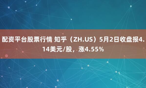 配资平台股票行情 知乎（ZH.US）5月2日收盘报4.14美元/股，涨4.55%
