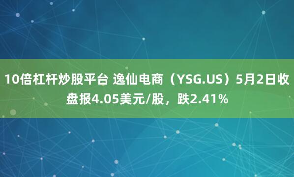 10倍杠杆炒股平台 逸仙电商（YSG.US）5月2日收盘报4.05美元/股，跌2.41%