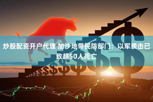炒股配资开户代理 加沙地带民防部门：以军袭击已致超50人死亡
