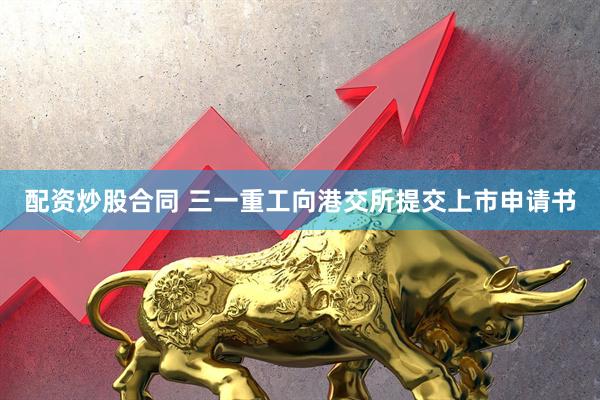 配资炒股合同 三一重工向港交所提交上市申请书
