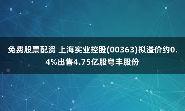 免费股票配资 上海实业控股(00363)拟溢价约0.4%出售4.75亿股粤丰股份
