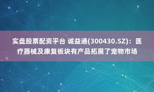 实盘股票配资平台 诚益通(300430.SZ)：医疗器械及康复板块有产品拓展了宠物市场
