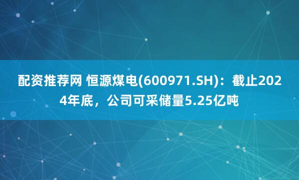 配资推荐网 恒源煤电(600971.SH)：截止2024年底，公司可采储量5.25亿吨