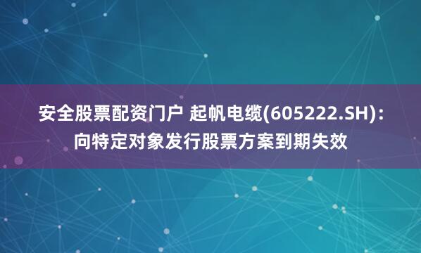 安全股票配资门户 起帆电缆(605222.SH)：向特定对象发行股票方案到期失效