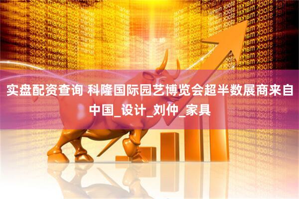 实盘配资查询 科隆国际园艺博览会超半数展商来自中国_设计_刘仲_家具
