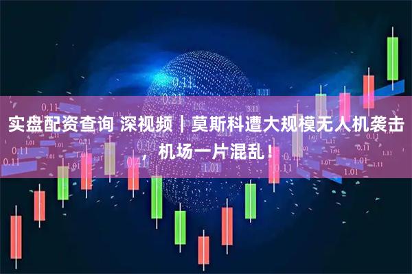 实盘配资查询 深视频｜莫斯科遭大规模无人机袭击，机场一片混乱！
