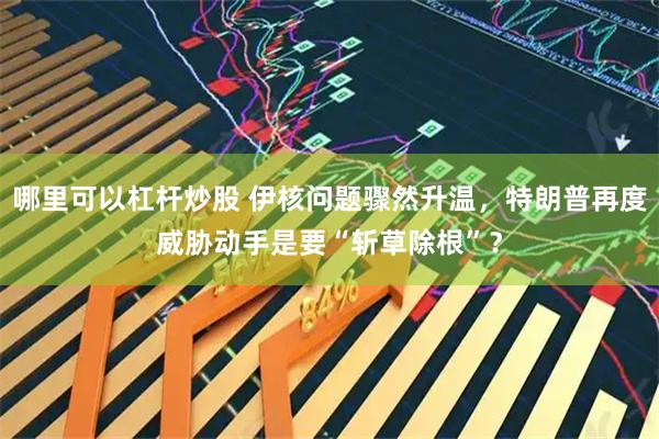 哪里可以杠杆炒股 伊核问题骤然升温，特朗普再度威胁动手是要“斩草除根”？