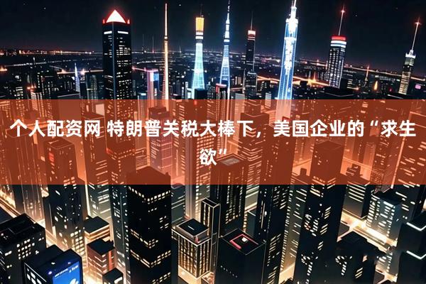 个人配资网 特朗普关税大棒下，美国企业的“求生欲”
