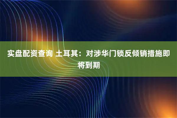 实盘配资查询 土耳其：对涉华门锁反倾销措施即将到期