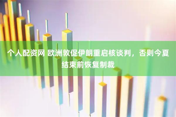个人配资网 欧洲敦促伊朗重启核谈判，否则今夏结束前恢复制裁