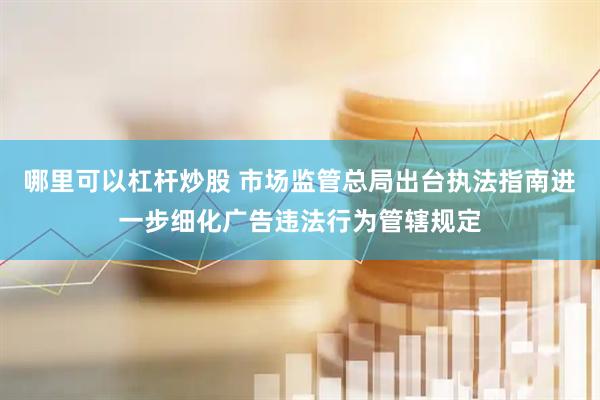 哪里可以杠杆炒股 市场监管总局出台执法指南进一步细化广告违法行为管辖规定