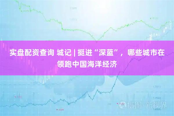 实盘配资查询 城记 | 挺进“深蓝”，哪些城市在领跑中国海洋经济