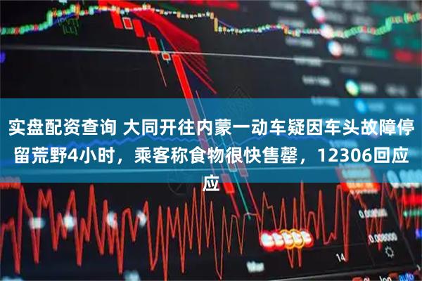 实盘配资查询 大同开往内蒙一动车疑因车头故障停留荒野4小时，乘客称食物很快售罄，12306回应