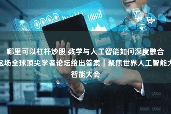 哪里可以杠杆炒股 数学与人工智能如何深度融合？这场全球顶尖学者论坛给出答案｜聚焦世界人工智能大会