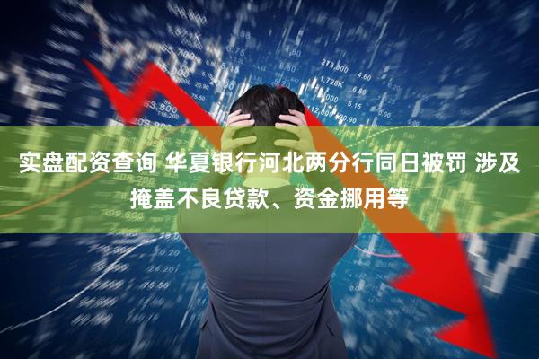 实盘配资查询 华夏银行河北两分行同日被罚 涉及掩盖不良贷款、资金挪用等