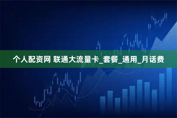 个人配资网 联通大流量卡_套餐_通用_月话费