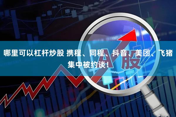 哪里可以杠杆炒股 携程、同程、抖音、美团、飞猪集中被约谈！