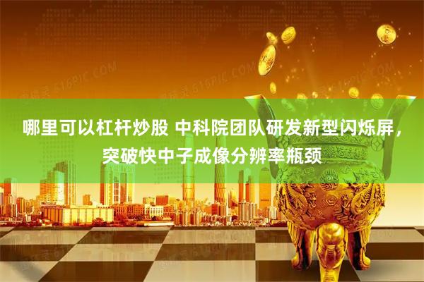 哪里可以杠杆炒股 中科院团队研发新型闪烁屏，突破快中子成像分辨率瓶颈