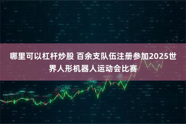 哪里可以杠杆炒股 百余支队伍注册参加2025世界人形机器人运动会比赛