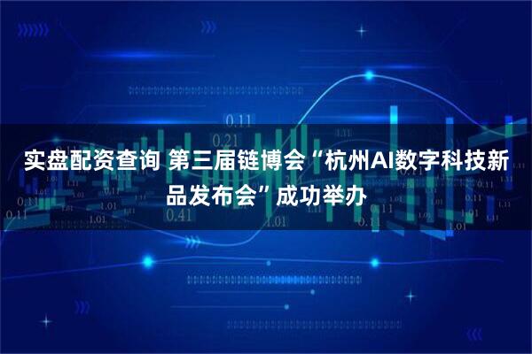 实盘配资查询 第三届链博会“杭州AI数字科技新品发布会”成功举办