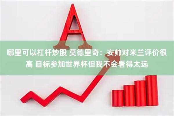 哪里可以杠杆炒股 莫德里奇：安帅对米兰评价很高 目标参加世界杯但我不会看得太远