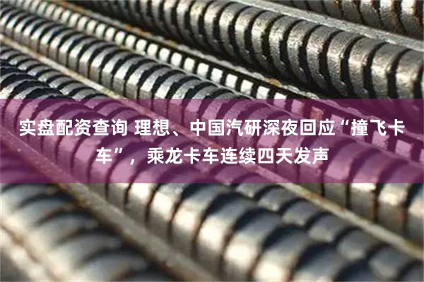 实盘配资查询 理想、中国汽研深夜回应“撞飞卡车”，乘龙卡车连续四天发声