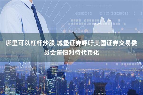 哪里可以杠杆炒股 城堡证券呼吁美国证券交易委员会谨慎对待代币化