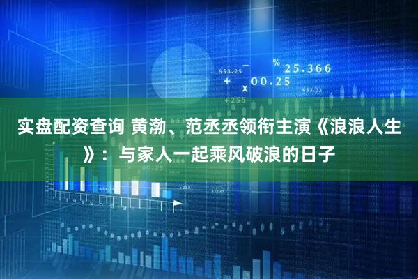 实盘配资查询 黄渤、范丞丞领衔主演《浪浪人生》：与家人一起乘风破浪的日子