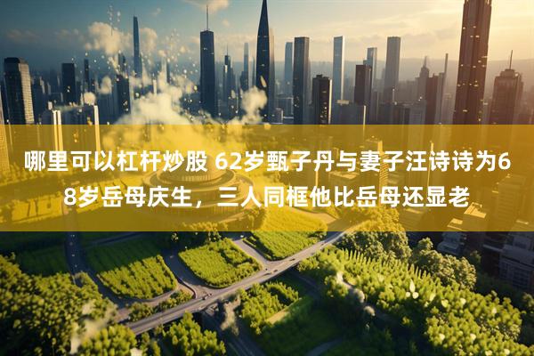 哪里可以杠杆炒股 62岁甄子丹与妻子汪诗诗为68岁岳母庆生，三人同框他比岳母还显老