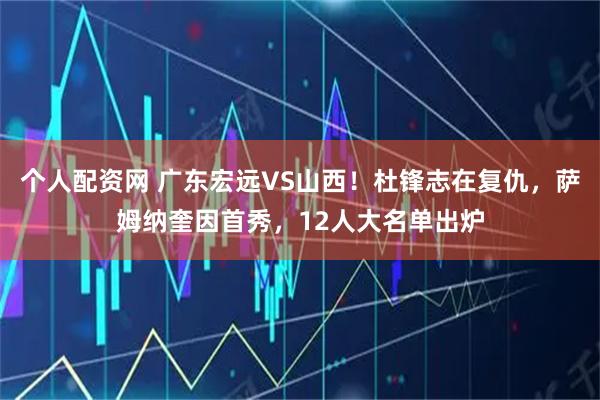 个人配资网 广东宏远VS山西!杜锋志在复仇,萨姆纳奎因首秀,12人大名单出炉