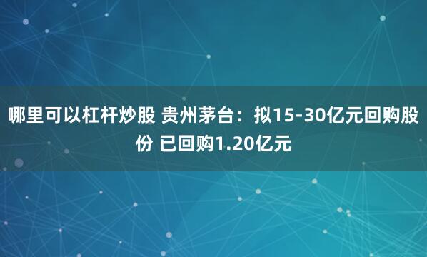 哪里可以杠杆炒股 贵州茅台：拟15-30亿元回购股份 已回购1.20亿元
