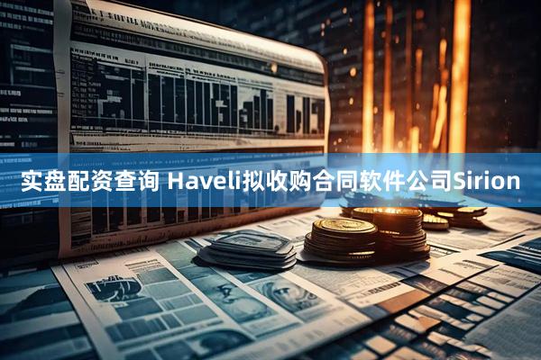 实盘配资查询 Haveli拟收购合同软件公司Sirion