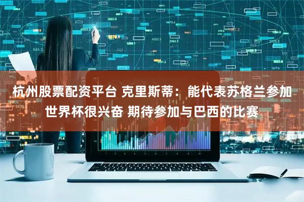 杭州股票配资平台 克里斯蒂:能代表苏格兰参加世界杯很兴奋 期待参加与巴西的比赛