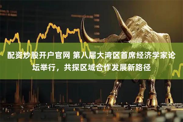 配资炒股开户官网 第八届大湾区首席经济学家论坛举行，共探区域合作发展新路径