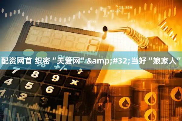 配资网首 织密“关爱网” 当好“娘家人”