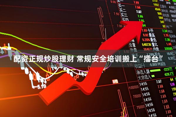 配资正规炒股理财 常规安全培训搬上“擂台”