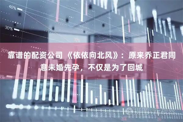 靠谱的配资公司 《依依向北风》：原来乔正君同意未婚先孕，不仅是为了回城