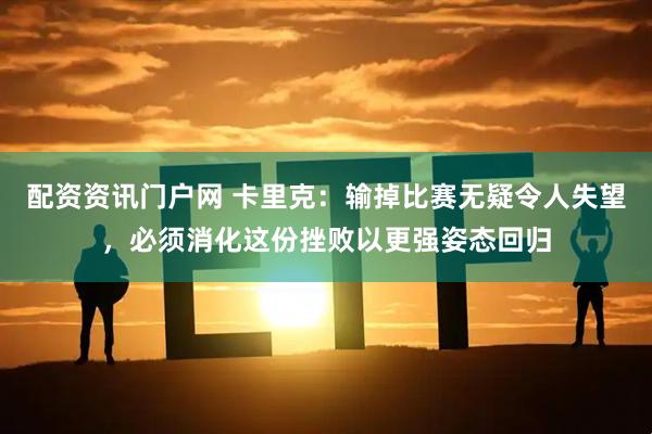 配资资讯门户网 卡里克：输掉比赛无疑令人失望，必须消化这份挫败以更强姿态回归