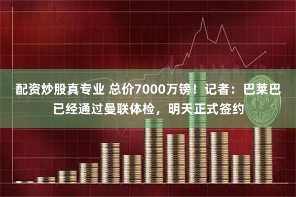 配资炒股真专业 总价7000万镑！记者：巴莱巴已经通过曼联体检，明天正式签约