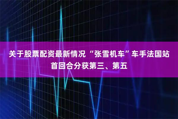 关于股票配资最新情况 “张雪机车”车手法国站首回合分获第三、第五