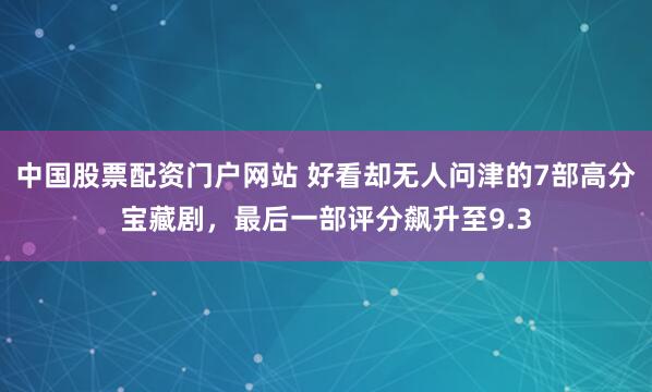 中国股票配资门户网站 好看却无人问津的7部高分宝藏剧,最后一部评分飙升至9.3