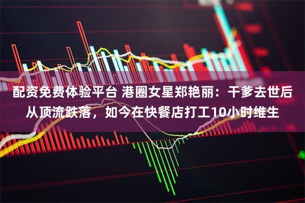 配资免费体验平台 港圈女星郑艳丽：干爹去世后从顶流跌落，如今在快餐店打工10小时维生