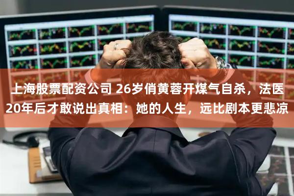 上海股票配资公司 26岁俏黄蓉开煤气自杀，法医20年后才敢说出真相：她的人生，远比剧本更悲凉