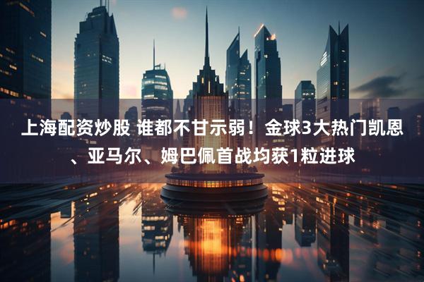 上海配资炒股 谁都不甘示弱！金球3大热门凯恩、亚马尔、姆巴佩首战均获1粒进球