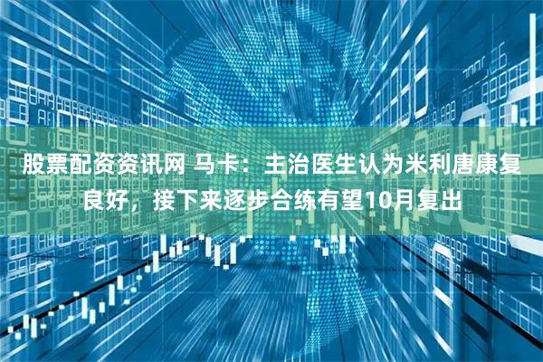 股票配资资讯网 马卡：主治医生认为米利唐康复良好，接下来逐步合练有望10月复出