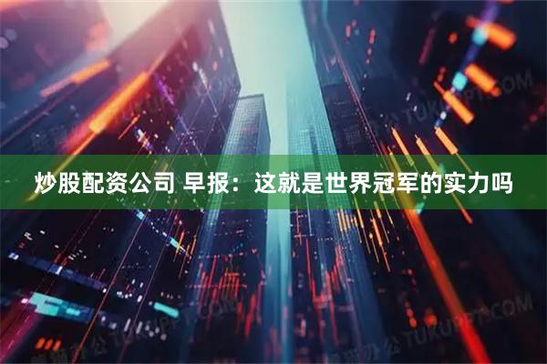 炒股配资公司 早报：这就是世界冠军的实力吗